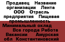 Продавец › Название организации ­ Лента, ООО › Отрасль предприятия ­ Пищевая промышленность › Минимальный оклад ­ 17 000 - Все города Работа » Вакансии   . Амурская обл.,Константиновский р-н